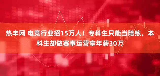 热丰网 电竞行业招15万人！专科生只能当陪练，本科生却做赛事运营拿年薪30万