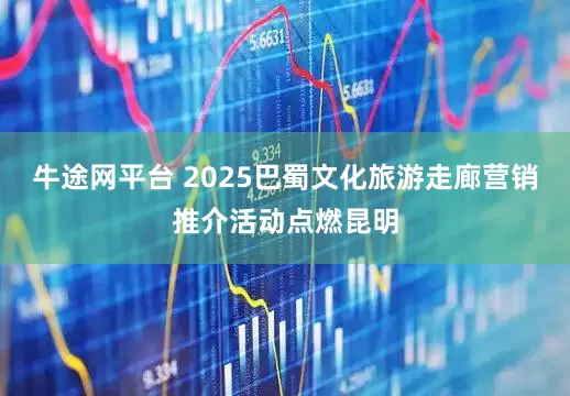 牛途网平台 2025巴蜀文化旅游走廊营销推介活动点燃昆明