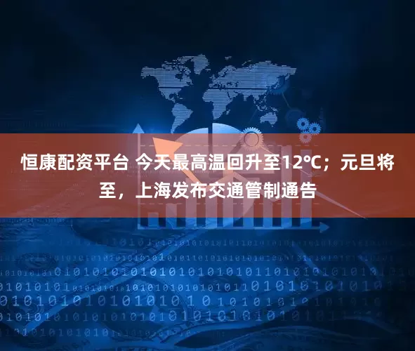 恒康配资平台 今天最高温回升至12℃；元旦将至，上海发布交通管制通告
