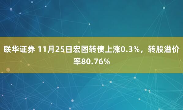 联华证券 11月25日宏图转债上涨0.3%,转股溢价率80.76%