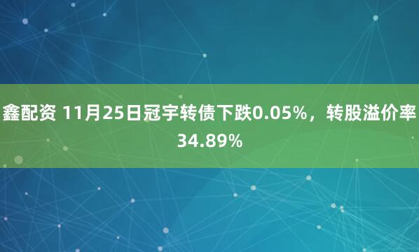 鑫配资 11月25日冠宇转债下跌0.05%，转股溢价率34.89%