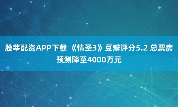 股莘配资APP下载 《情圣3》豆瓣评分5.2 总票房预测降至4000万元