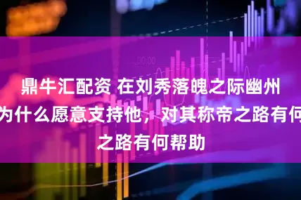 鼎牛汇配资 在刘秀落魄之际幽州铁骑为什么愿意支持他，对其称帝之路有何帮助