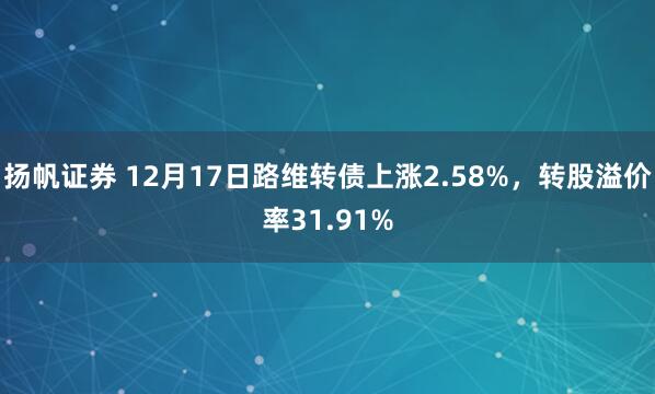 扬帆证券 12月17日路维转债上涨2.58%,转股溢价率31.91%