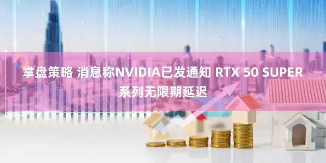 掌盘策略 消息称NVIDIA已发通知 RTX 50 SUPER系列无限期延迟