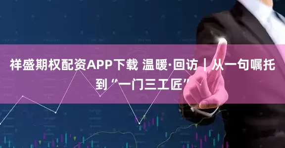祥盛期权配资APP下载 温暖·回访｜从一句嘱托到“一门三工匠”
