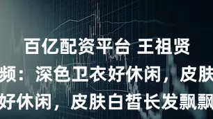 百亿配资平台 王祖贤晒正面视频：深色卫衣好休闲，皮肤白皙长发飘飘