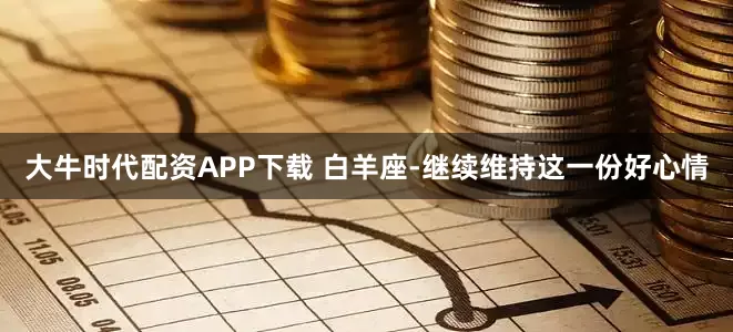 大牛时代配资APP下载 白羊座-继续维持这一份好心情