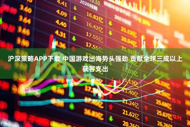 沪深策略APP下载 中国游戏出海势头强劲 贡献全球三成以上获客支出