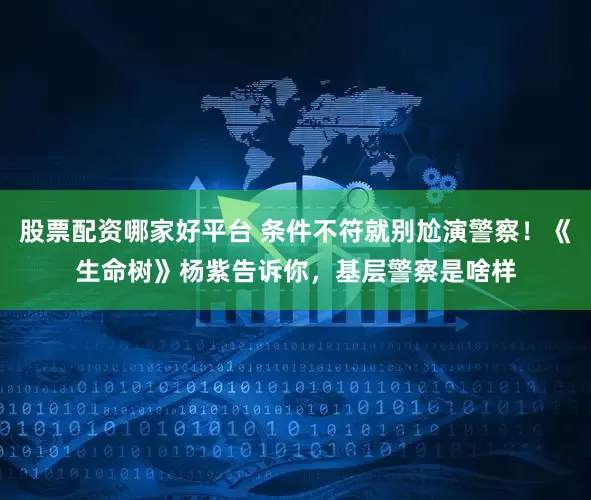 股票配资哪家好平台 条件不符就别尬演警察！《生命树》杨紫告诉你，基层警察是啥样