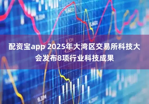 配资宝app 2025年大湾区交易所科技大会发布8项行业科技成果